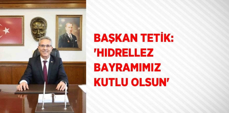 BAŞKAN TETİK: 'HIDRELLEZ BAYRAMIMIZ KUTLU OLSUN'