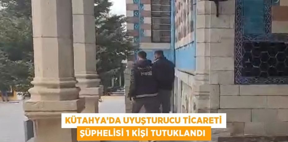 KÜTAHYA’DA UYUŞTURUCU TİCARETİ ŞÜPHELİSİ 1 KİŞİ TUTUKLANDI