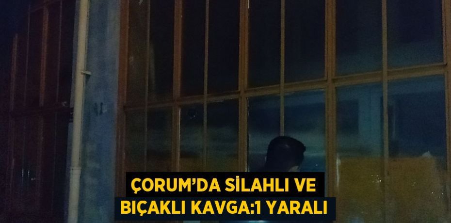 ÇORUM’DA SİLAHLI VE BIÇAKLI KAVGA:1 YARALI