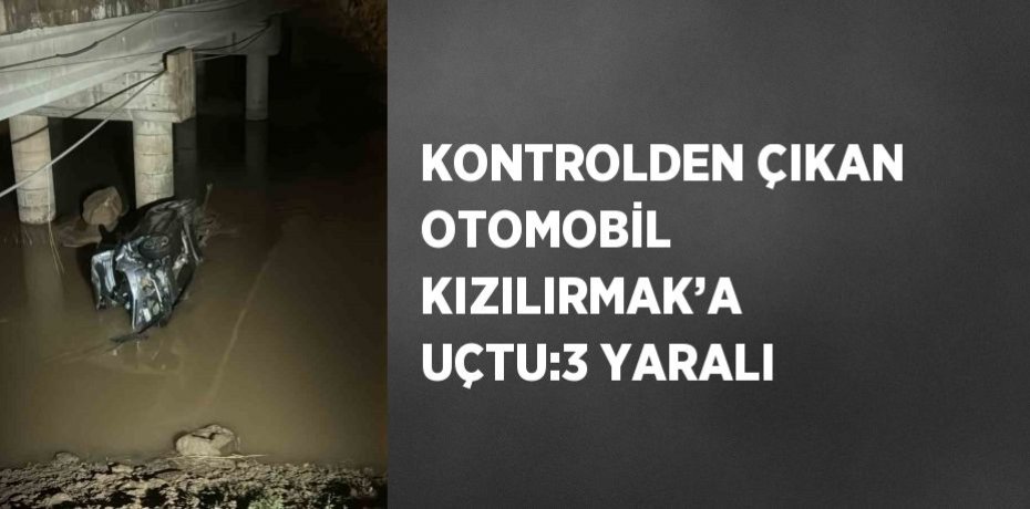 KONTROLDEN ÇIKAN OTOMOBİL KIZILIRMAK’A UÇTU:3 YARALI
