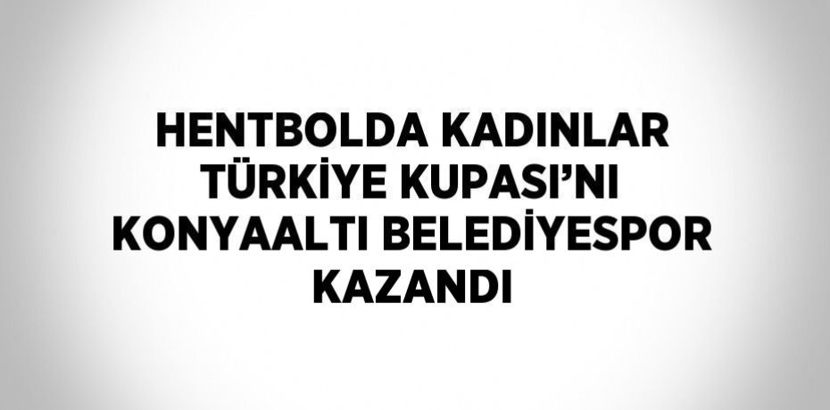 HENTBOLDA KADINLAR TÜRKİYE KUPASI’NI KONYAALTI BELEDİYESPOR KAZANDI