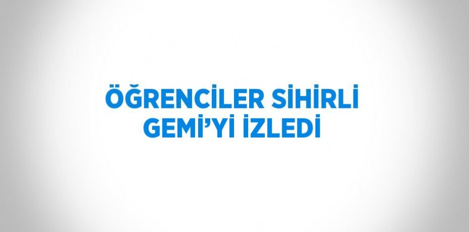ÖĞRENCİLER SİHİRLİ GEMİ’Yİ İZLEDİ