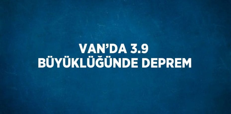 VAN’DA 3.9 BÜYÜKLÜĞÜNDE DEPREM
