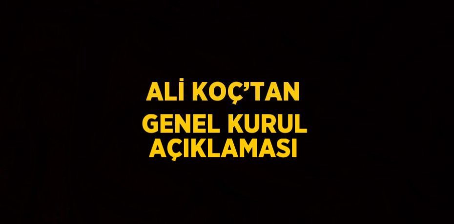 ALİ KOÇ’TAN GENEL KURUL AÇIKLAMASI