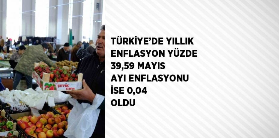 TÜRKİYE’DE YILLIK ENFLASYON YÜZDE 39,59 MAYIS AYI ENFLASYONU İSE 0,04 OLDU