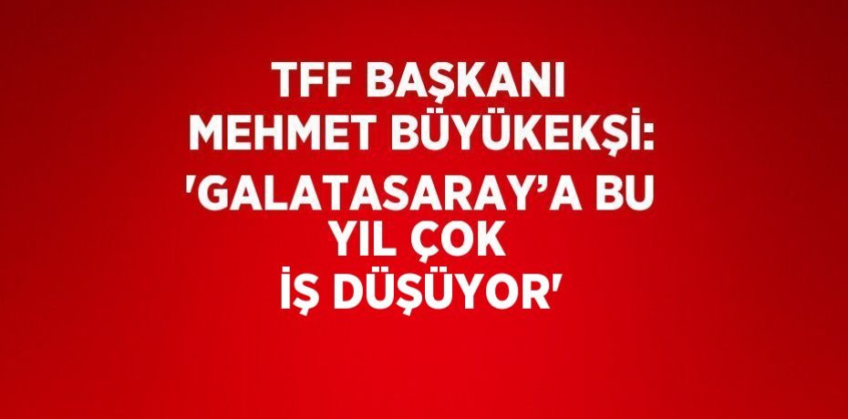 TFF BAŞKANI MEHMET BÜYÜKEKŞİ: 'GALATASARAY’A BU YIL ÇOK İŞ DÜŞÜYOR'