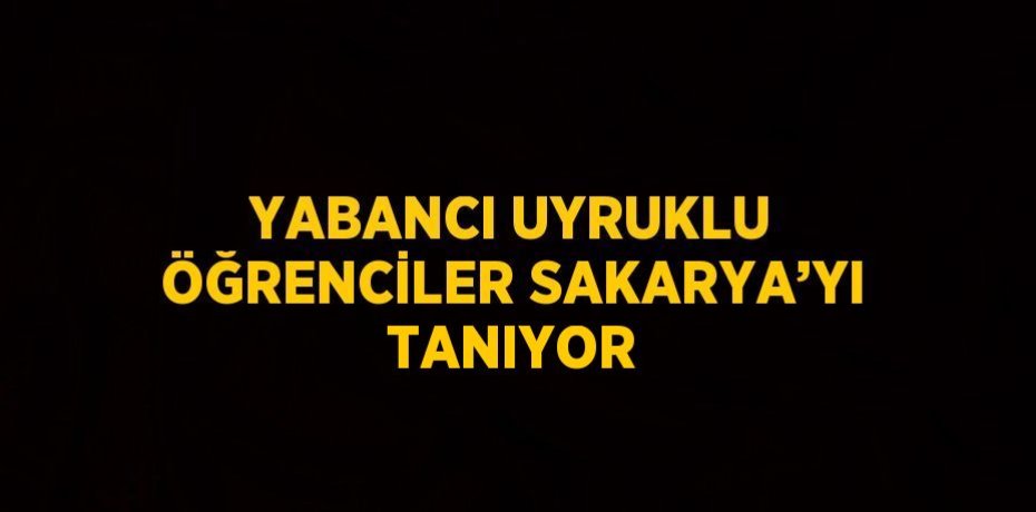 YABANCI UYRUKLU ÖĞRENCİLER SAKARYA’YI TANIYOR