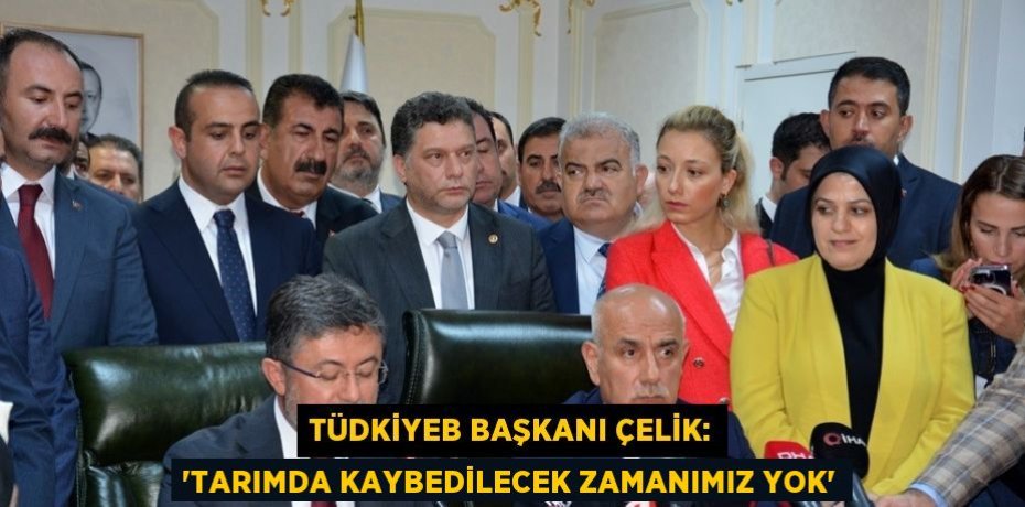 TÜDKİYEB BAŞKANI ÇELİK: 'TARIMDA KAYBEDİLECEK ZAMANIMIZ YOK'