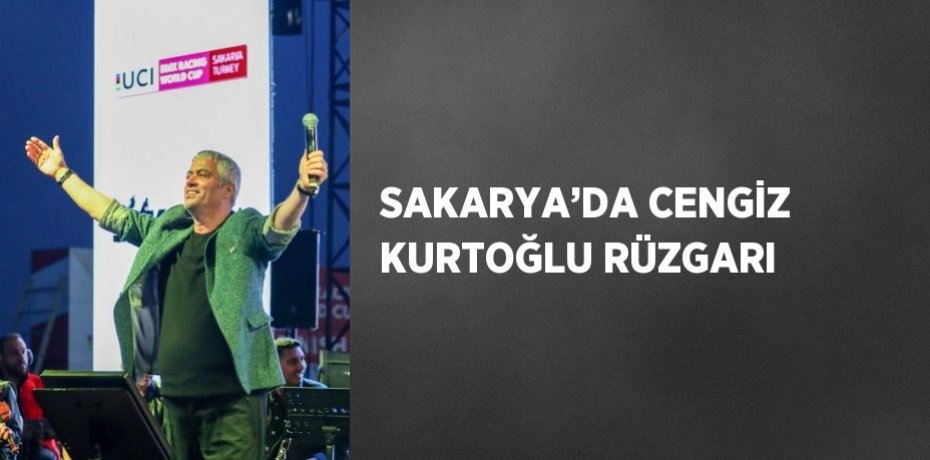 SAKARYA’DA CENGİZ KURTOĞLU RÜZGARI