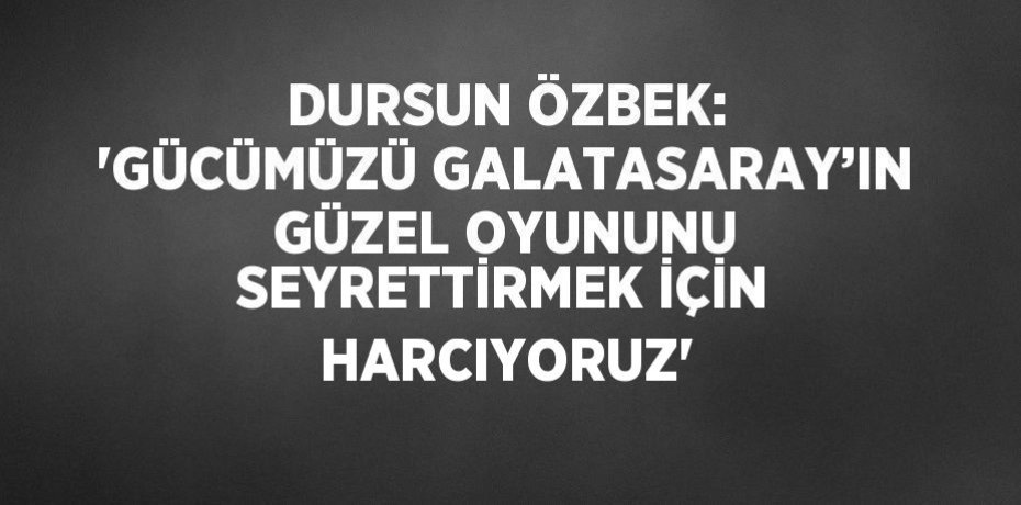 DURSUN ÖZBEK: 'GÜCÜMÜZÜ GALATASARAY’IN GÜZEL OYUNUNU SEYRETTİRMEK İÇİN HARCIYORUZ'