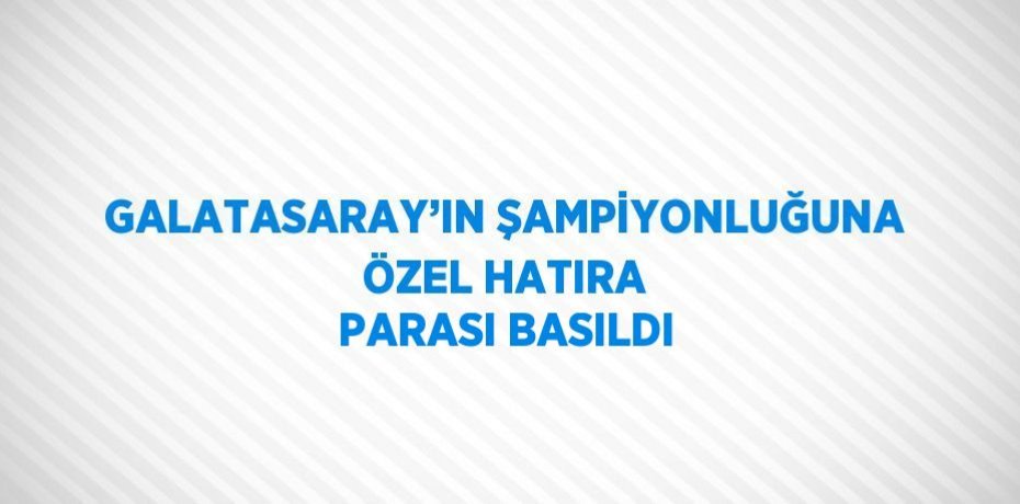 GALATASARAY’IN ŞAMPİYONLUĞUNA ÖZEL HATIRA PARASI BASILDI
