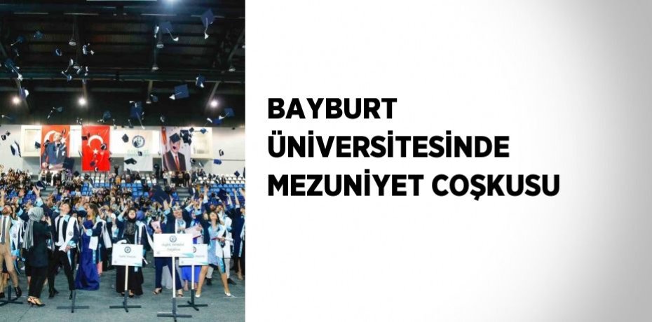 BAYBURT ÜNİVERSİTESİNDE MEZUNİYET COŞKUSU
