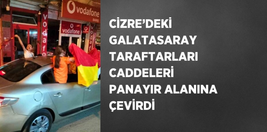 CİZRE’DEKİ GALATASARAY TARAFTARLARI CADDELERİ PANAYIR ALANINA ÇEVİRDİ