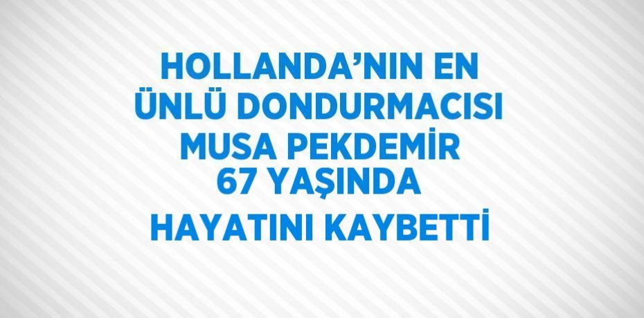 HOLLANDA’NIN EN ÜNLÜ DONDURMACISI MUSA PEKDEMİR 67 YAŞINDA HAYATINI KAYBETTİ