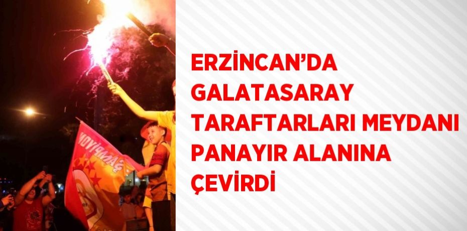 ERZİNCAN’DA GALATASARAY TARAFTARLARI MEYDANI PANAYIR ALANINA ÇEVİRDİ