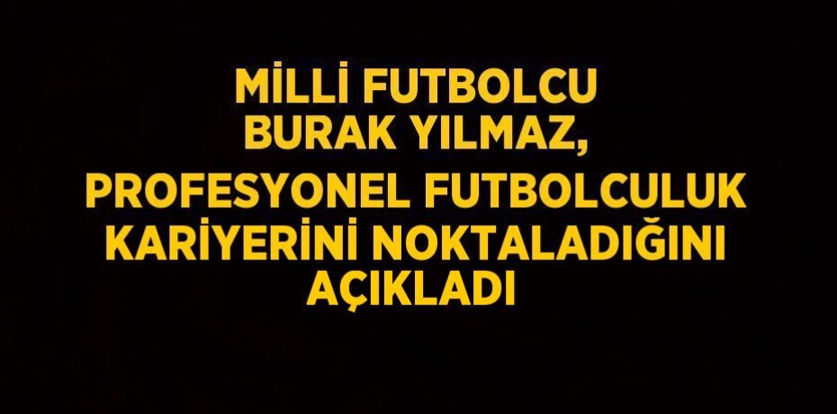 MİLLİ FUTBOLCU BURAK YILMAZ, PROFESYONEL FUTBOLCULUK KARİYERİNİ NOKTALADIĞINI AÇIKLADI
