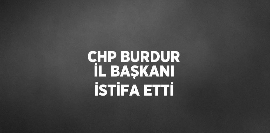 CHP BURDUR İL BAŞKANI İSTİFA ETTİ