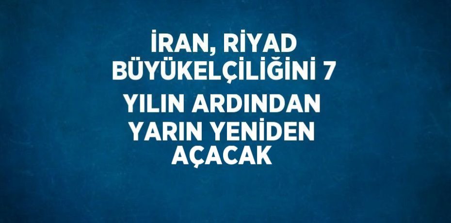 İRAN, RİYAD BÜYÜKELÇİLİĞİNİ 7 YILIN ARDINDAN YARIN YENİDEN AÇACAK
