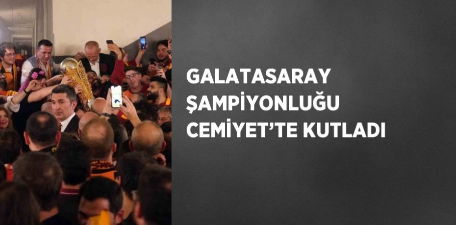 GALATASARAY ŞAMPİYONLUĞU CEMİYET’TE KUTLADI