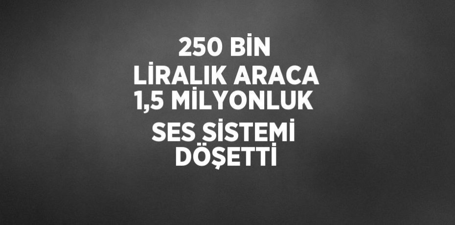 250 BİN LİRALIK ARACA 1,5 MİLYONLUK SES SİSTEMİ DÖŞETTİ