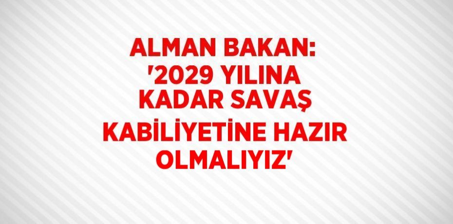 ALMAN BAKAN: '2029 YILINA KADAR SAVAŞ KABİLİYETİNE HAZIR OLMALIYIZ'