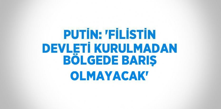 PUTİN: 'FİLİSTİN DEVLETİ KURULMADAN BÖLGEDE BARIŞ OLMAYACAK'
