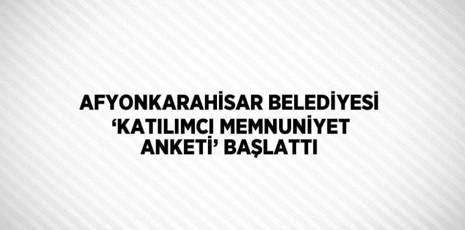 AFYONKARAHİSAR BELEDİYESİ ‘KATILIMCI MEMNUNİYET ANKETİ’ BAŞLATTI
