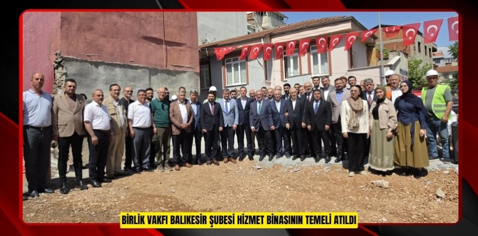 BİRLİK VAKFI BALIKESİR ŞUBESİ HİZMET BİNASININ TEMELİ ATILDI