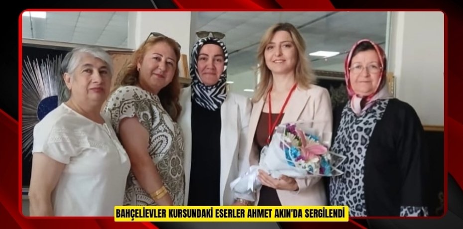 Bahçelievler kursundaki eserler Ahmet Akın'da sergilendi  