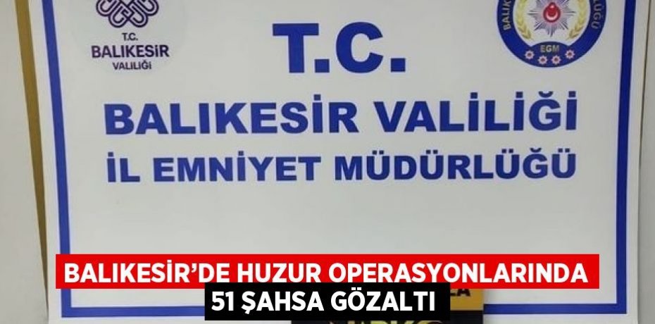 BALIKESİR’DE HUZUR OPERASYONLARINDA 51 ŞAHSA GÖZALTI