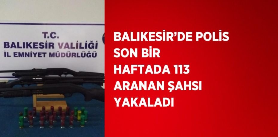 BALIKESİR’DE POLİS SON BİR HAFTADA 113 ARANAN ŞAHSI YAKALADI