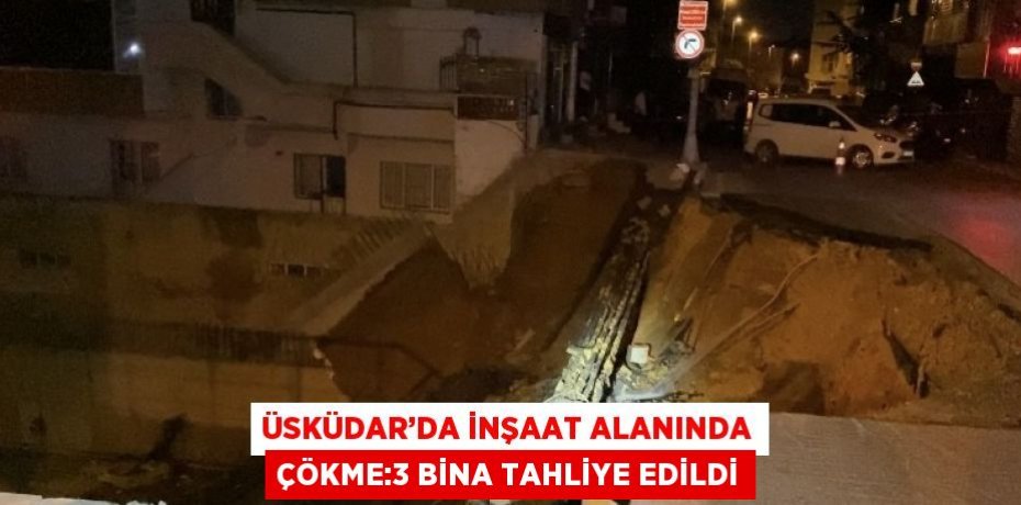 ÜSKÜDAR’DA İNŞAAT ALANINDA ÇÖKME:3 BİNA TAHLİYE EDİLDİ