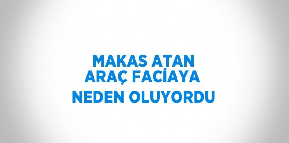 MAKAS ATAN ARAÇ FACİAYA NEDEN OLUYORDU