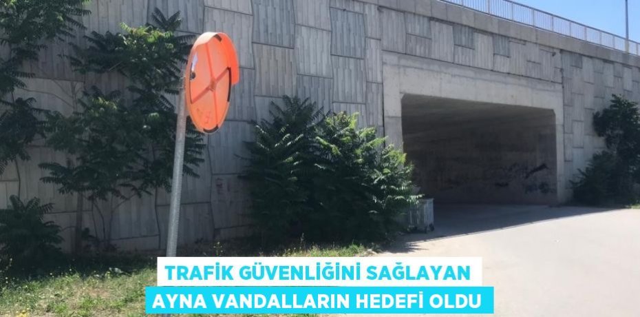 TRAFİK GÜVENLİĞİNİ SAĞLAYAN AYNA VANDALLARIN HEDEFİ OLDU