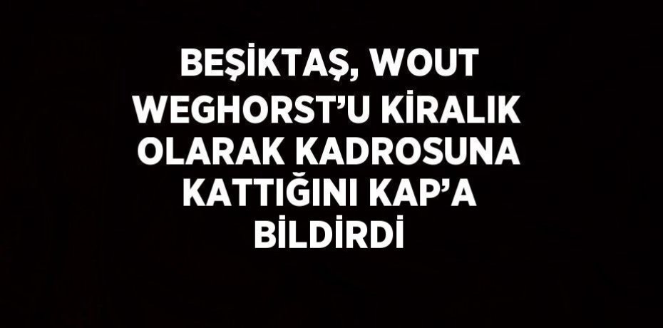 BEŞİKTAŞ, WOUT WEGHORST’U KİRALIK OLARAK KADROSUNA KATTIĞINI KAP’A BİLDİRDİ