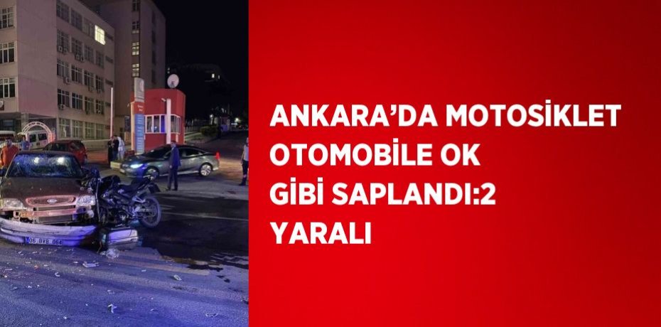 ANKARA’DA MOTOSİKLET OTOMOBİLE OK GİBİ SAPLANDI:2 YARALI