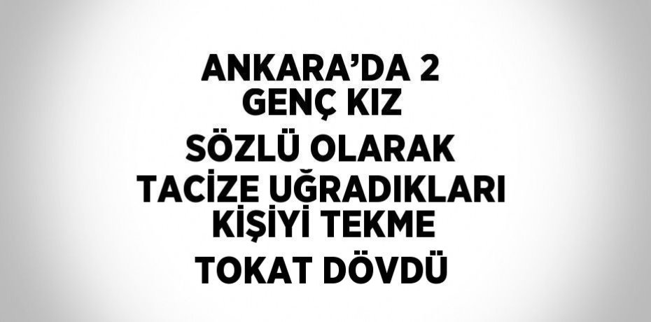 ANKARA’DA 2 GENÇ KIZ SÖZLÜ OLARAK TACİZE UĞRADIKLARI KİŞİYİ TEKME TOKAT DÖVDÜ