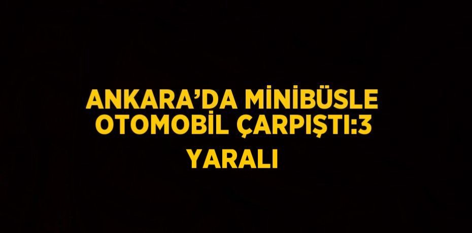ANKARA’DA MİNİBÜSLE OTOMOBİL ÇARPIŞTI:3 YARALI