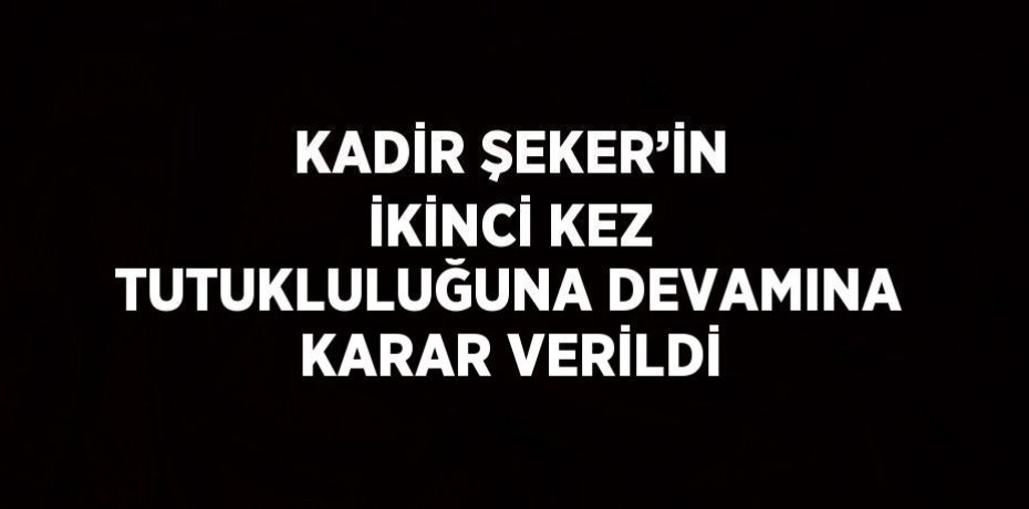 KADİR ŞEKER’İN İKİNCİ KEZ TUTUKLULUĞUNA DEVAMINA KARAR VERİLDİ