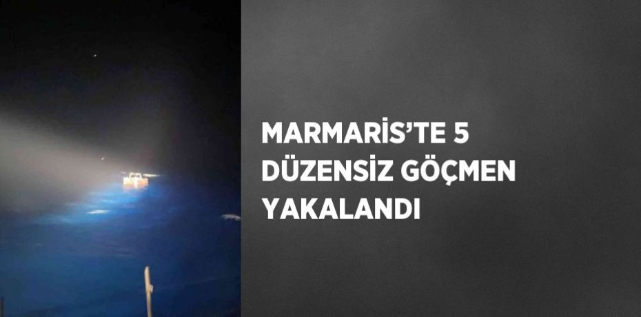 MARMARİS’TE 5 DÜZENSİZ GÖÇMEN YAKALANDI