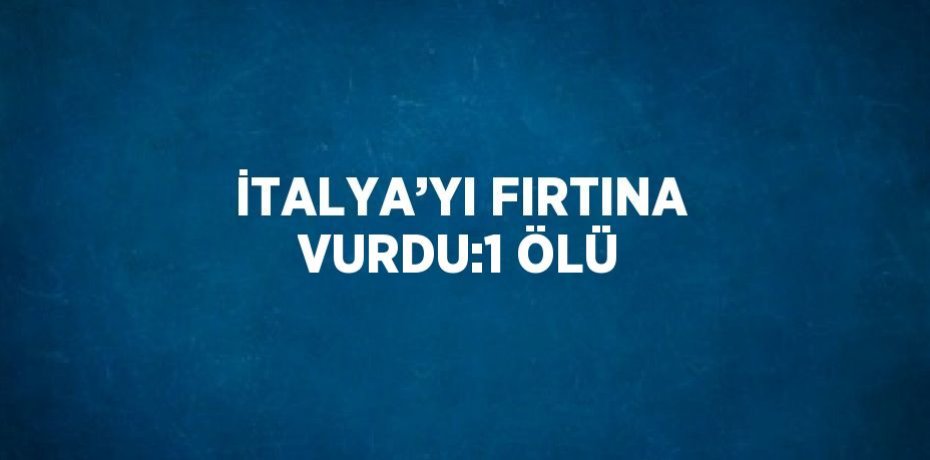 İTALYA’YI FIRTINA VURDU:1 ÖLÜ
