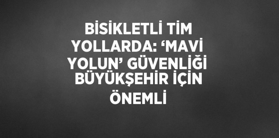 BİSİKLETLİ TİM YOLLARDA: ‘MAVİ YOLUN’ GÜVENLİĞİ BÜYÜKŞEHİR İÇİN ÖNEMLİ