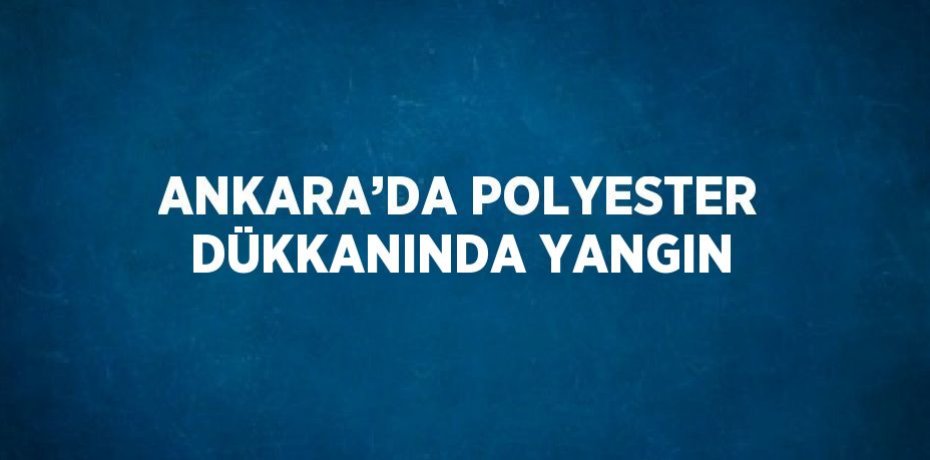 ANKARA’DA POLYESTER DÜKKANINDA YANGIN