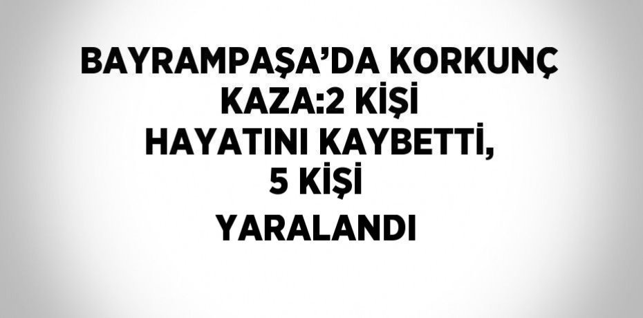 BAYRAMPAŞA’DA KORKUNÇ KAZA:2 KİŞİ HAYATINI KAYBETTİ, 5 KİŞİ YARALANDI