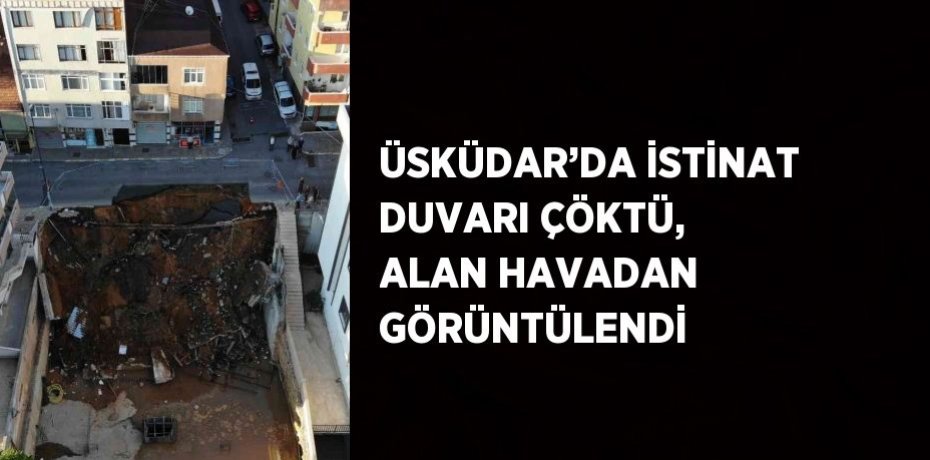 ÜSKÜDAR’DA İSTİNAT DUVARI ÇÖKTÜ, ALAN HAVADAN GÖRÜNTÜLENDİ