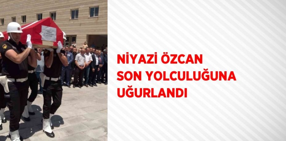 NİYAZİ ÖZCAN SON YOLCULUĞUNA UĞURLANDI
