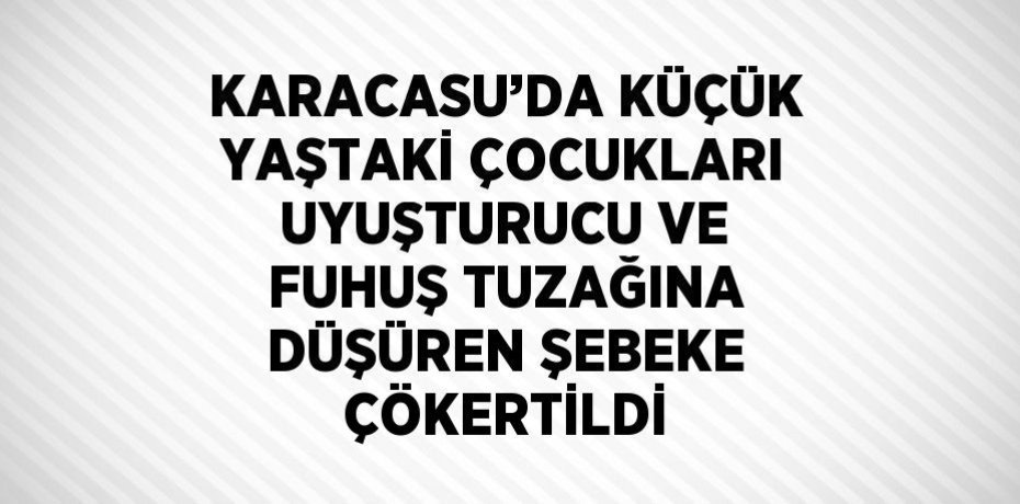 KARACASU’DA KÜÇÜK YAŞTAKİ ÇOCUKLARI UYUŞTURUCU VE FUHUŞ TUZAĞINA DÜŞÜREN ŞEBEKE ÇÖKERTİLDİ