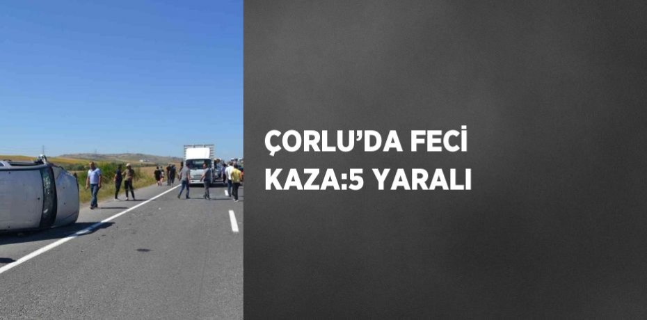 ÇORLU’DA FECİ KAZA:5 YARALI