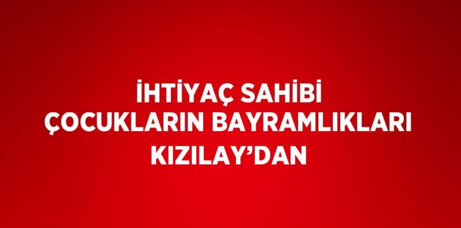 İHTİYAÇ SAHİBİ ÇOCUKLARIN BAYRAMLIKLARI KIZILAY’DAN
