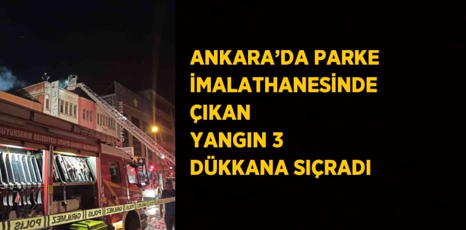 ANKARA’DA PARKE İMALATHANESİNDE ÇIKAN YANGIN 3 DÜKKANA SIÇRADI
